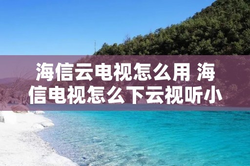 海信云电视怎么用 海信电视怎么下云视听小电视