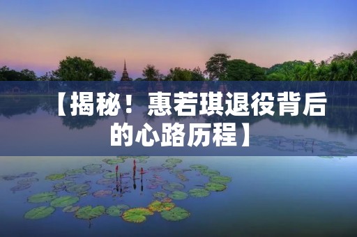 【揭秘!惠若琪退役背后的心路历程】 【揭秘!惠若琪退役背后的心路历程】
