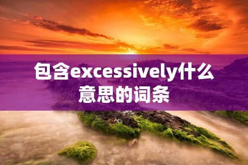 包含excessively什么意思的词条