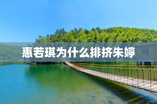 惠若琪为什么排挤朱婷：探究背后的可能原因