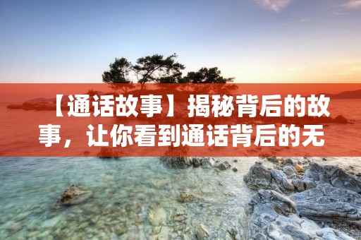 【通话故事】揭秘背后的故事，让你看到通话背后的无穷可能