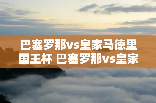 巴塞罗那vs皇家马德里国王杯 巴塞罗那vs皇家马德里比分预测
