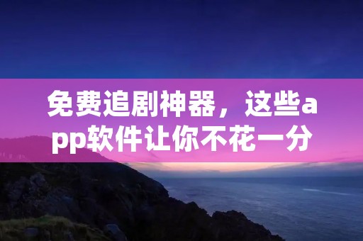 免费追剧神器,这些app软件让你不花一分钱看最新大片! 免费追剧神器,这些app软件让你不花一分钱看最新大片!