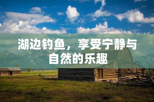 湖边钓鱼,享受宁静与自然的乐趣