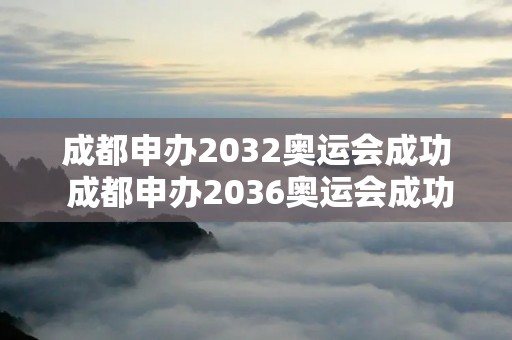 成都申办2032奥运会成功 成都申办2036奥运会成功