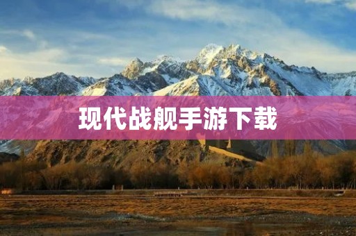 现代战舰手游下载:打造最强海上舰队的游戏世界 现代战舰手游下载:打造最强海上舰队的游戏世界