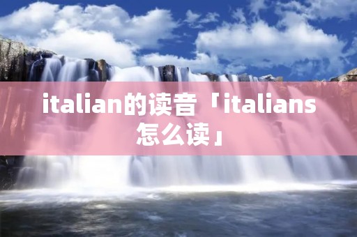 italian的读音「italians怎么读」 italian的读音「italians怎么读」