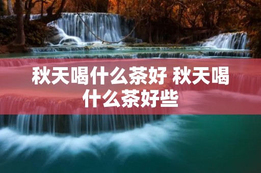 秋天喝什么茶好 秋天喝什么茶好些