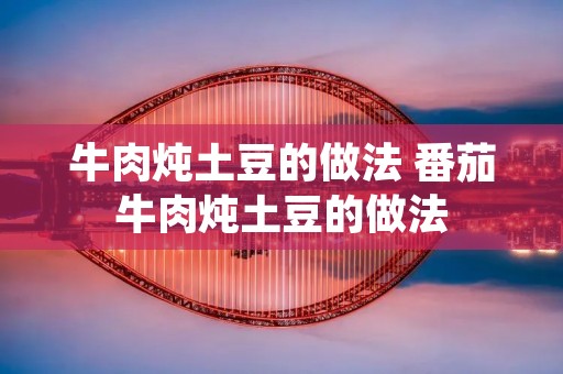牛肉炖土豆的做法 番茄牛肉炖土豆的做法