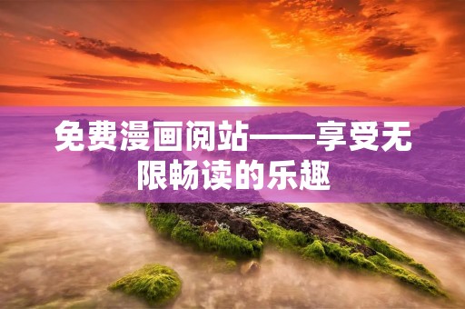 免费漫画阅站——享受无限畅读的乐趣