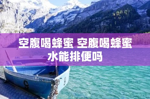 空腹喝蜂蜜 空腹喝蜂蜜水能排便吗 空腹喝蜂蜜 空腹喝蜂蜜水能排便吗