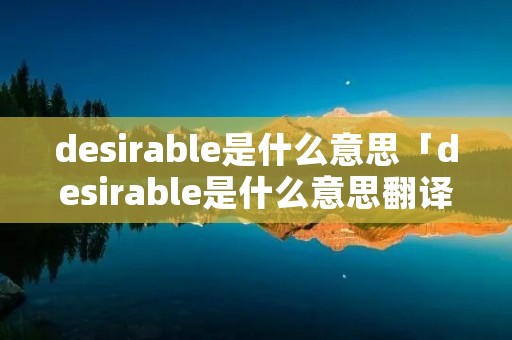 desirable是什么意思「desirable是什么意思翻译」 desirable是什么意思「desirable是什么意思翻译」