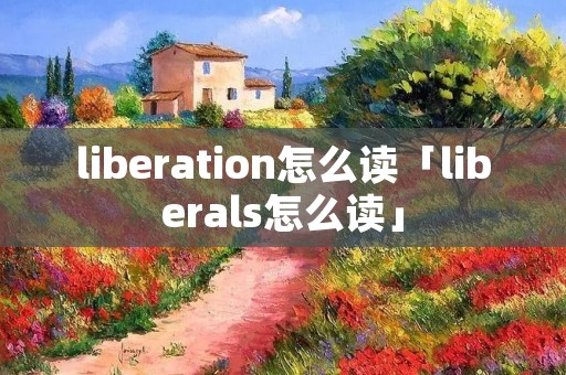 liberation怎么读「liberals怎么读」