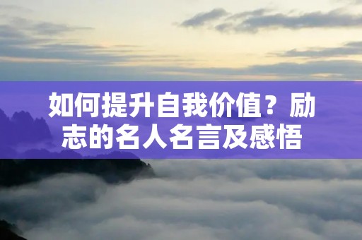 如何提升自我价值?励志的名人名言及感悟 如何提升自我价值?励志的名人名言及感悟