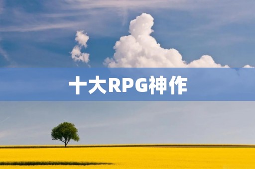 十大RPG神作：探究史上最具影响力的角色扮演游戏