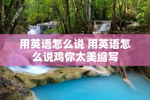 用英语怎么说 用英语怎么说鸡你太美缩写