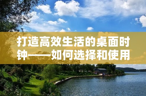 打造高效生活的桌面时钟——如何选择和使用桌面时钟？