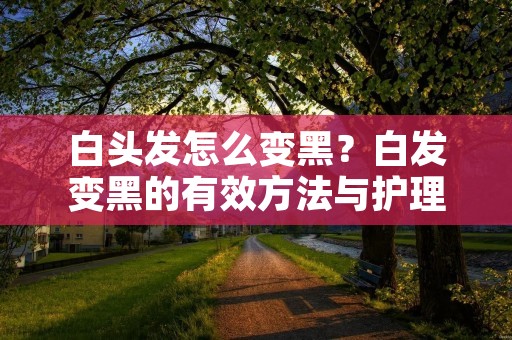 白头发怎么变黑?白发变黑的有效方法与护理技巧