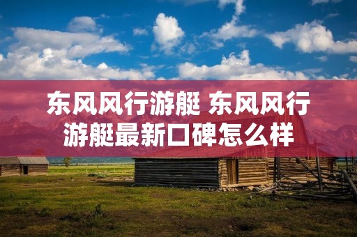 东风风行游艇 东风风行游艇最新口碑怎么样 东风风行游艇 东风风行游艇最新口碑怎么样