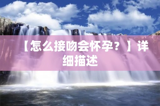 【怎么接吻会怀孕?】详细描述:了解接吻与怀孕的关系