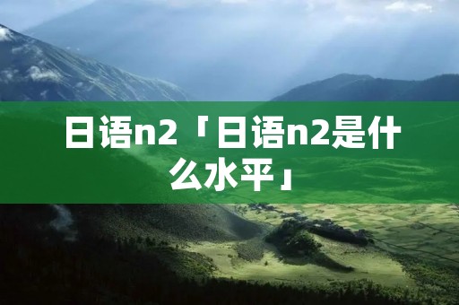 日语n2「日语n2是什么水平」