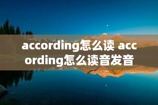 according怎么读 according怎么读音发音 according怎么读 according怎么读音发音