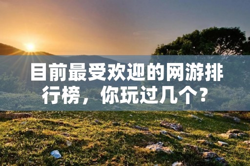 目前最受欢迎的网游排行榜,你玩过几个? 目前最受欢迎的网游排行榜,你玩过几个?
