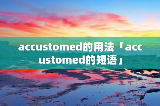 accustomed的用法「accustomed的短语」