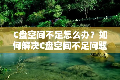 C盘空间不足怎么办?如何解决C盘空间不足问题?