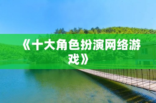 《十大角色扮演网络游戏》:体验虚拟世界的奇妙之旅 《十大角色扮演网络游戏》:体验虚拟世界的奇妙之旅