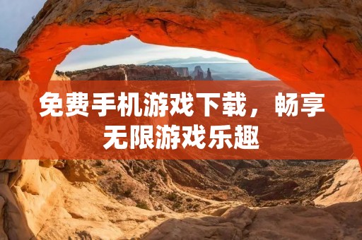 免费手机游戏下载,畅享无限游戏乐趣