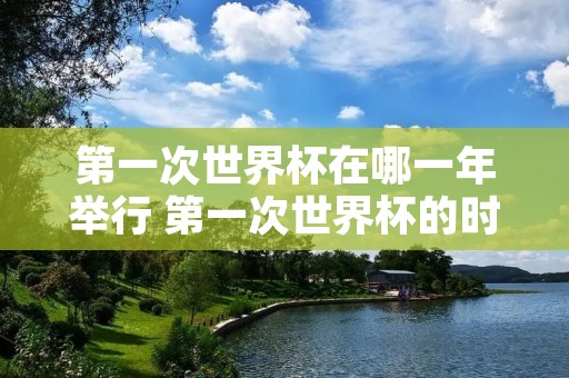 第一次世界杯在哪一年举行 第一次世界杯的时间 第一次世界杯在哪一年举行 第一次世界杯的时间