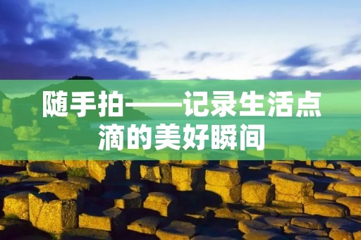 随手拍——记录生活点滴的美好瞬间 随手拍——记录生活点滴的美好瞬间