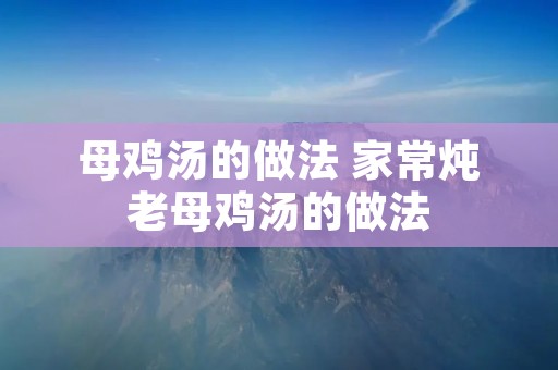 母鸡汤的做法 家常炖老母鸡汤的做法