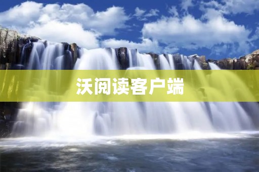 沃阅读客户端:解锁阅读新体验 沃阅读客户端:解锁阅读新体验