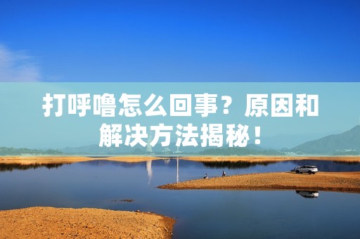 打呼噜怎么回事?原因和解决方法揭秘!