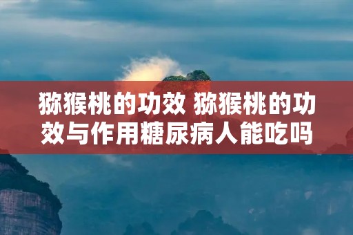 猕猴桃的功效 猕猴桃的功效与作用糖尿病人能吃吗?