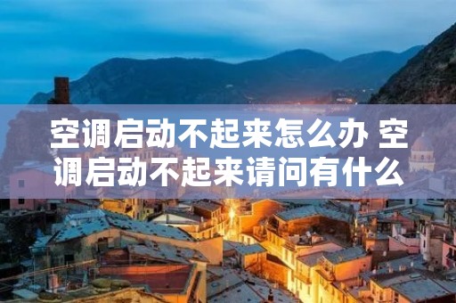 空调启动不起来怎么办 空调启动不起来请问有什么方法启动