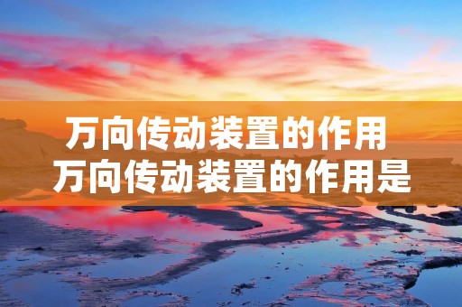 万向传动装置的作用 万向传动装置的作用是使变速器与驱动桥等连接处能在 万向传动装置的作用 万向传动装置的作用是使变速器与驱动桥等连接处能在
