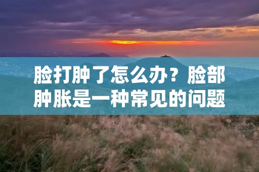 脸打肿了怎么办?脸部肿胀是一种常见的问题,可能由于外伤、过敏、感染或其他原因引起。当脸部肿胀时,我们往往感到不舒服,也会影响我们的外貌和自信心。那么,当脸部肿胀时,我们应该怎么办呢?