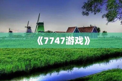《7747游戏》：开启你的游戏世界之旅