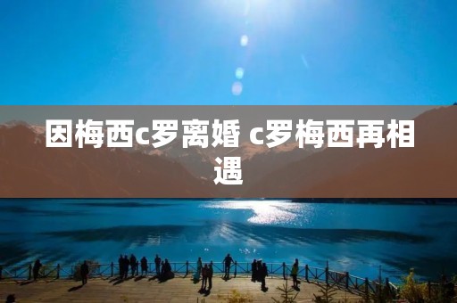 因梅西c罗离婚 c罗梅西再相遇