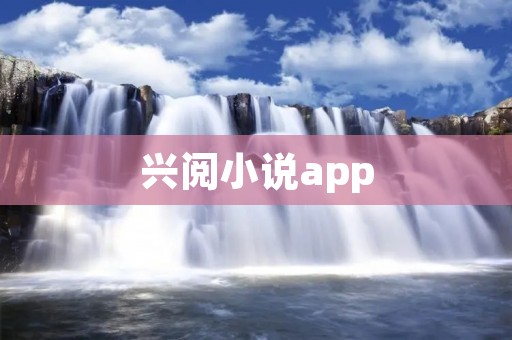 兴阅小说app：打开惊世好书之门，畅享阅读的无限乐趣