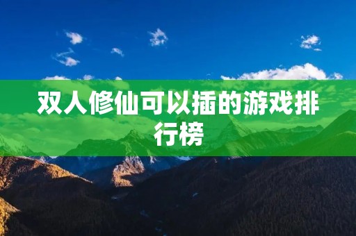 双人修仙可以插的游戏排行榜：享受双人修炼的乐趣！