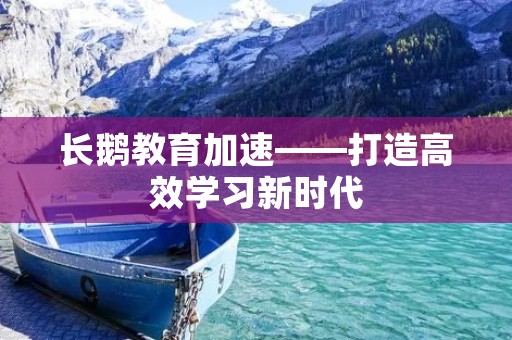 长鹅教育加速——打造高效学习新时代 长鹅教育加速——打造高效学习新时代