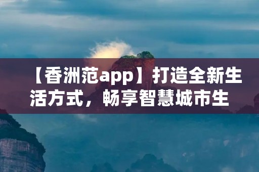 【香洲范app】打造全新生活方式,畅享智慧城市生活 【香洲范app】打造全新生活方式,畅享智慧城市生活