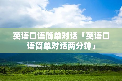 英语口语简单对话「英语口语简单对话两分钟」