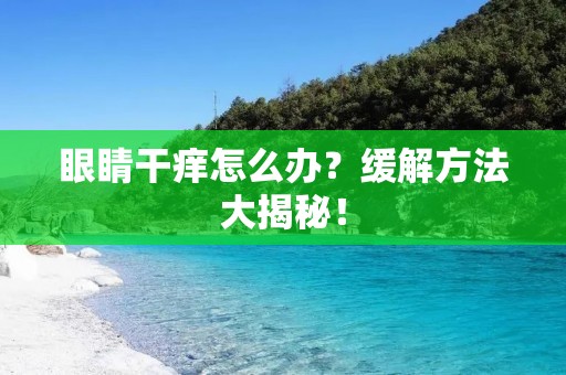 眼睛干痒怎么办?缓解方法大揭秘!