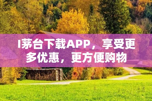 I茅台下载APP,享受更多优惠,更方便购物 I茅台下载APP,享受更多优惠,更方便购物