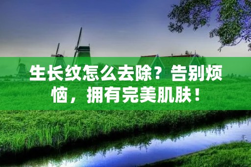 生长纹怎么去除？告别烦恼，拥有完美肌肤！